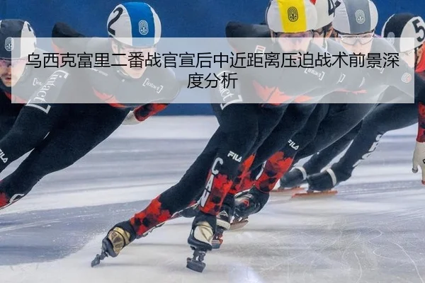 乌西克富里二番战官宣后中近距离压迫战术前景深度分析