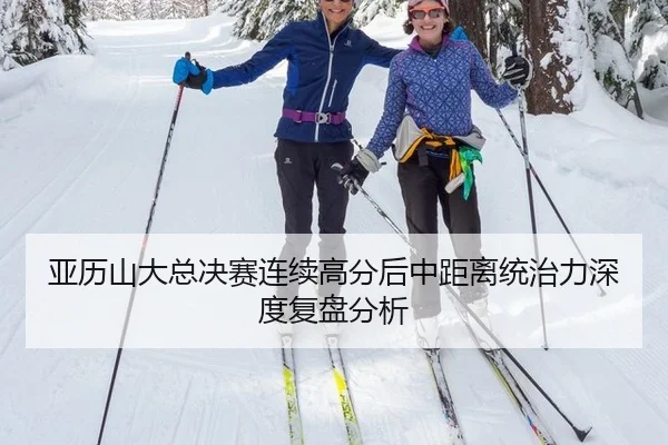 亚历山大总决赛连续高分后中距离统治力深度复盘分析